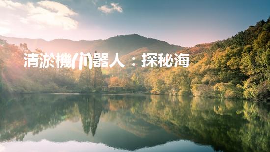清淤機(jī)器人：探秘海底奇觀，揭開潛水神秘面紗！
